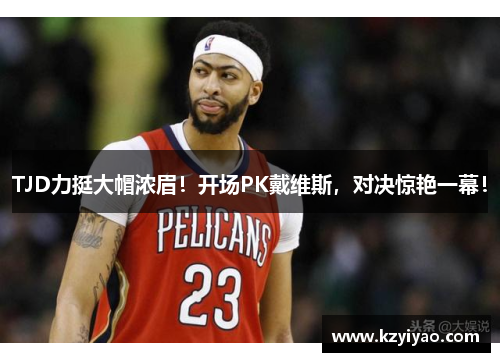 TJD力挺大帽浓眉！开场PK戴维斯，对决惊艳一幕！