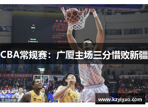 CBA常规赛：广厦主场三分惜败新疆