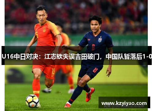 U16中日对决：江志钦失误吉田破门，中国队暂落后1-0