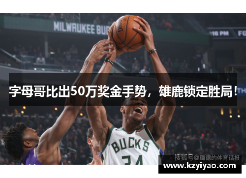字母哥比出50万奖金手势，雄鹿锁定胜局！